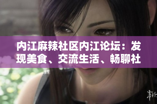 内江麻辣社区内江论坛：发现美食、交流生活、畅聊社区话题