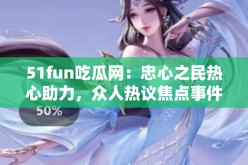 51fun吃瓜网：忠心之民热心助力，众人热议焦点事件