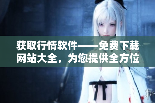 获取行情软件——免费下载网站大全，为您提供全方位行情软件免费观看及下载服务