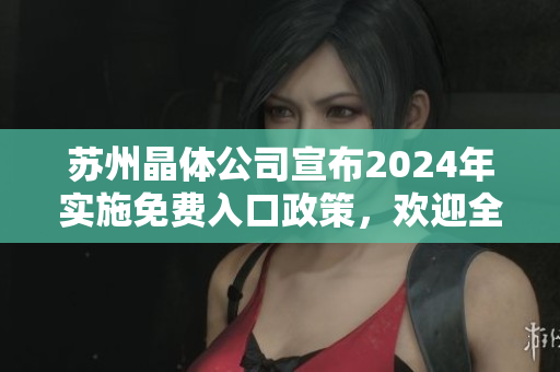 苏州晶体公司宣布2024年实施免费入口政策，欢迎全球游客到访