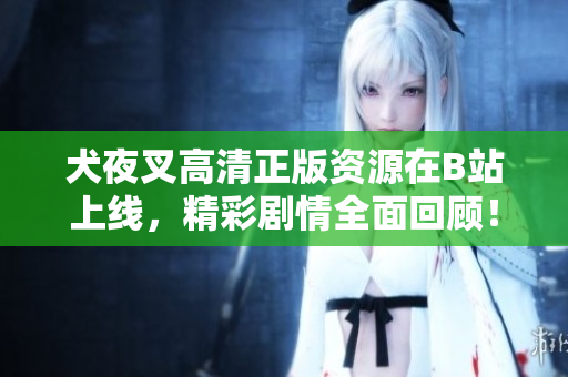 犬夜叉高清正版资源在B站上线，精彩剧情全面回顾！