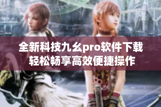 全新科技九幺pro软件下载 轻松畅享高效便捷操作