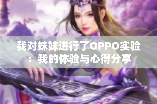 我对妹妹进行了OPPO实验：我的体验与心得分享