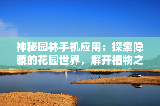 神秘园林手机应用：探索隐藏的花园世界，解开植物之谜