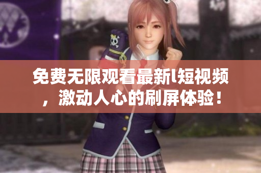 免费无限观看最新l短视频，激动人心的刷屏体验！
