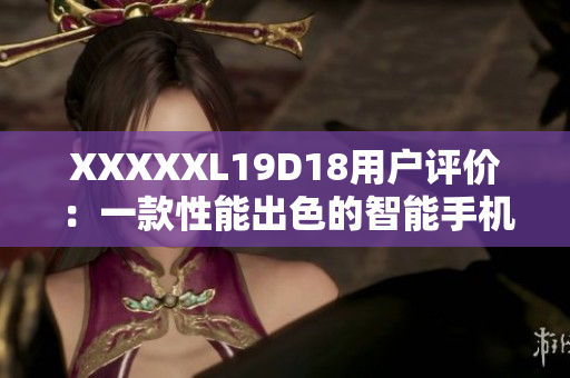 XXXXXL19D18用户评价：一款性能出色的智能手机，深受用户喜爱