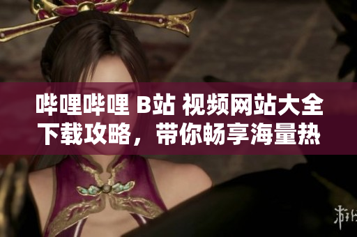 哔哩哔哩 B站 视频网站大全下载攻略，带你畅享海量热门视频资源