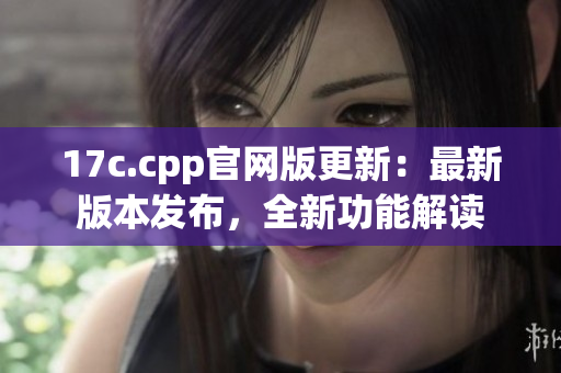 17c.cpp官网版更新：最新版本发布，全新功能解读