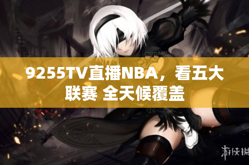 9255TV直播NBA，看五大联赛 全天候覆盖