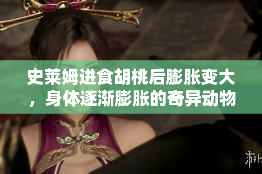 史莱姆进食胡桃后膨胀变大，身体逐渐膨胀的奇异动物故事