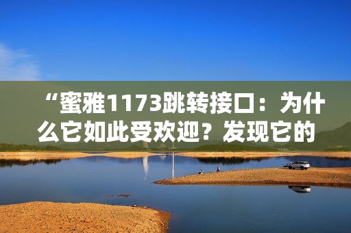 “蜜雅1173跳转接口：为什么它如此受欢迎？发现它的神奇魔力！”