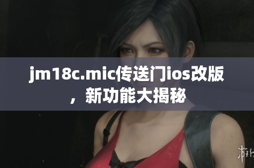 jm18c.mic传送门ios改版，新功能大揭秘
