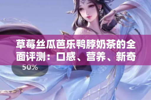 草莓丝瓜芭乐鸭脖奶茶的全面评测：口感、营养、新奇组合让人惊艳