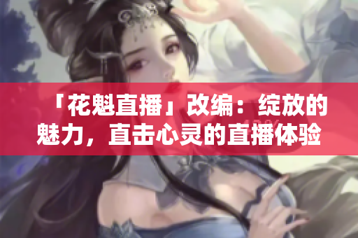 「花魁直播」改编：绽放的魅力，直击心灵的直播体验