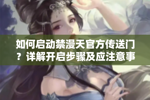 如何启动禁漫天官方传送门？详解开启步骤及应注意事项
