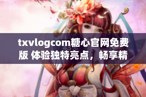 txvlogcom糖心官网免费版 体验独特亮点，畅享精彩视频内容