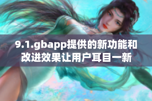 9.1.gbapp提供的新功能和改进效果让用户耳目一新