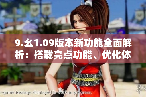 9.幺1.09版本新功能全面解析：搭载亮点功能、优化体验详细了解