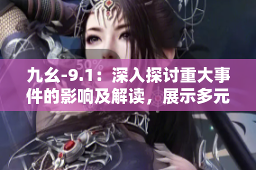 九幺-9.1：深入探讨重大事件的影响及解读，展示多元视角