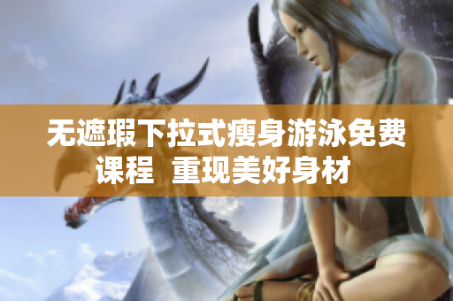 无遮瑕下拉式瘦身游泳免费课程  重现美好身材 