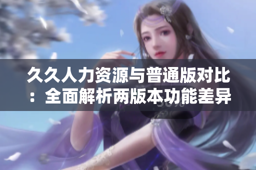 久久人力资源与普通版对比：全面解析两版本功能差异及适用场景评估
