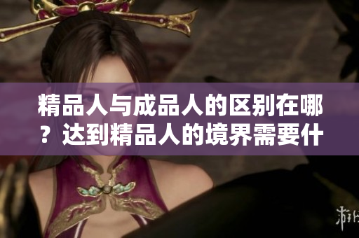 精品人与成品人的区别在哪？达到精品人的境界需要什么样的修炼？