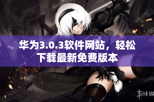 华为3.0.3软件网站，轻松下载最新免费版本