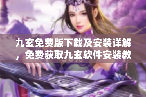 九玄免费版下载及安装详解，免费获取九玄软件安装教程及下载方法