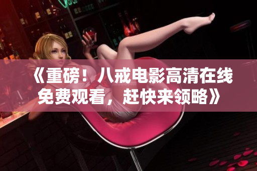 《重磅！八戒电影高清在线免费观看，赶快来领略》