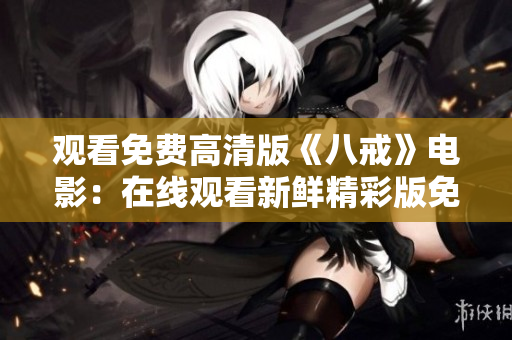 观看免费高清版《八戒》电影：在线观看新鲜精彩版免费电影资源