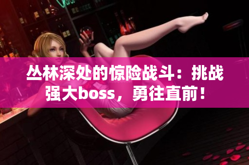 丛林深处的惊险战斗：挑战强大boss，勇往直前！