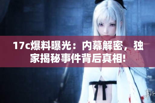 17c爆料曝光：内幕解密，独家揭秘事件背后真相!