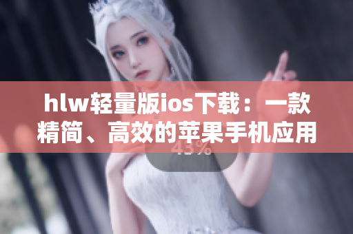 hlw轻量版ios下载：一款精简、高效的苹果手机应用的新选择
