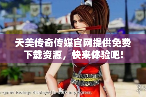 天美传奇传媒官网提供免费下载资源，快来体验吧!