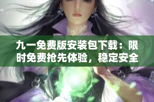 九一免费版安装包下载：限时免费抢先体验，稳定安全快速安装