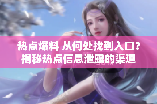 热点爆料 从何处找到入口？揭秘热点信息泄露的渠道
