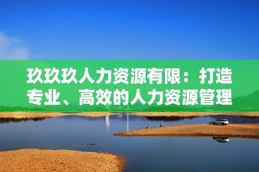 玖玖玖人力资源有限：打造专业、高效的人力资源管理服务