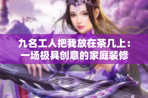 九名工人把我放在茶几上：一场极具创意的家庭装修