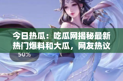 今日热瓜：吃瓜网揭秘最新热门爆料和大瓜，网友热议事件内幕揭秘