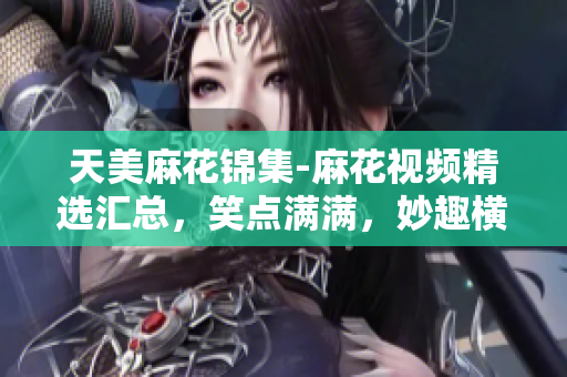 天美麻花锦集-麻花视频精选汇总，笑点满满，妙趣横生，让你笑个不停!