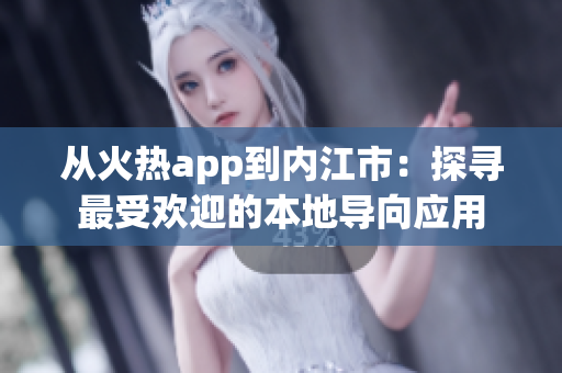 从火热app到内江市：探寻最受欢迎的本地导向应用