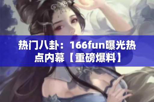 热门八卦：166fun曝光热点内幕【重磅爆料】