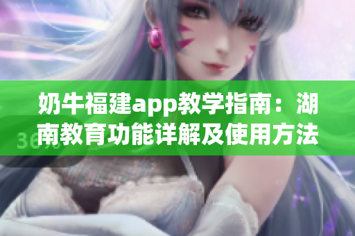 奶牛福建app教学指南：湖南教育功能详解及使用方法