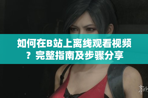 如何在B站上离线观看视频？完整指南及步骤分享