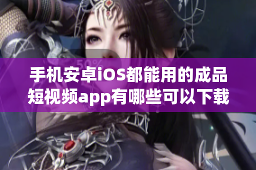 手机安卓iOS都能用的成品短视频app有哪些可以下载及使用？