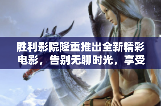 胜利影院隆重推出全新精彩电影，告别无聊时光，享受震撼视听盛宴