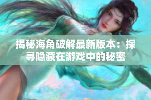 揭秘海角破解最新版本：探寻隐藏在游戏中的秘密