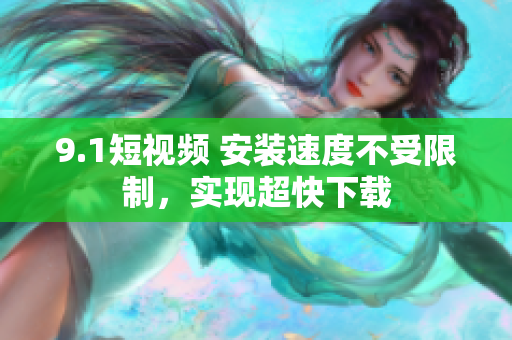 9.1短视频 安装速度不受限制，实现超快下载