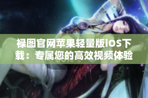 禄图官网苹果轻量版iOS下载：专属您的高效视频体验
