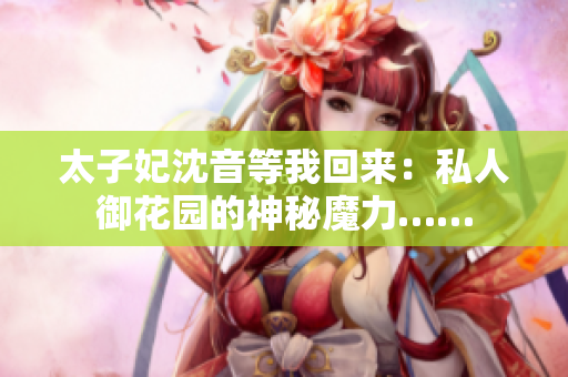 太子妃沈音等我回来：私人御花园的神秘魔力……